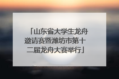 山东省大学生龙舟邀请赛暨潍坊市第十二届龙舟大赛举行
