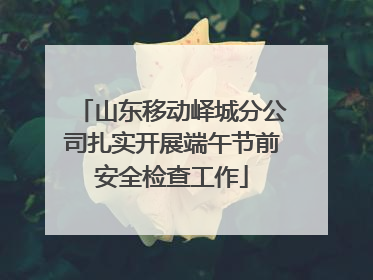 山东移动峄城分公司扎实开展端午节前安全检查工作