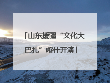 山东援疆“文化大巴扎”喀什开演