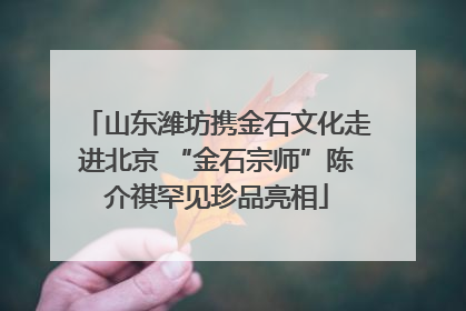 山东潍坊携金石文化走进北京 “金石宗师”陈介祺罕见珍品亮相