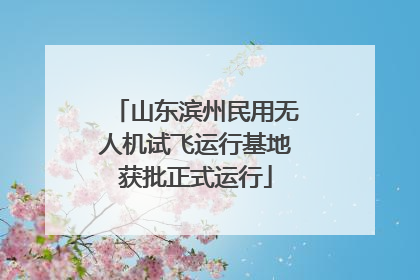 山东滨州民用无人机试飞运行基地获批正式运行