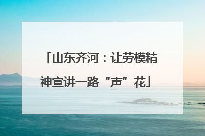 山东齐河：让劳模精神宣讲一路“声”花