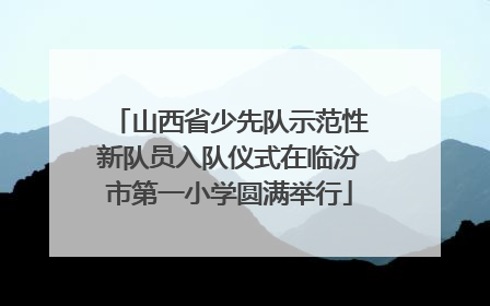 山西省少先队示范性新队员入队仪式在临汾市第一小学圆满举行