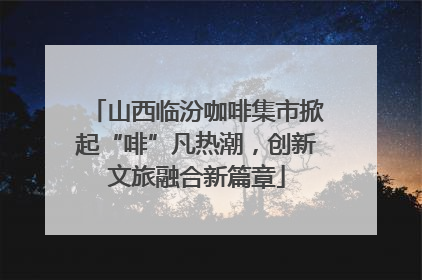 山西临汾咖啡集市掀起“啡”凡热潮，创新文旅融合新篇章