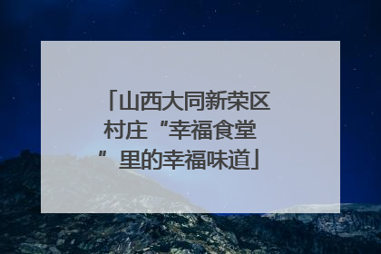 山西大同新荣区 村庄“幸福食堂”里的幸福味道