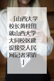 山西大学校长黄桂田就山西大学大同校区建设接受人民网记者采访