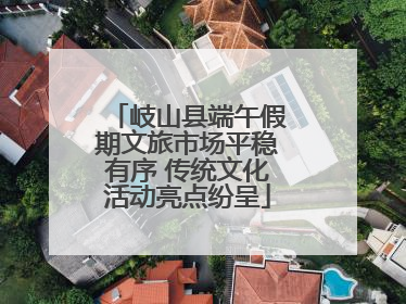 岐山县端午假期文旅市场平稳有序 传统文化活动亮点纷呈