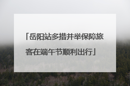 岳阳站多措并举保障旅客在端午节顺利出行
