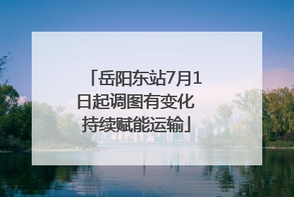 岳阳东站7月1日起调图有变化 持续赋能运输