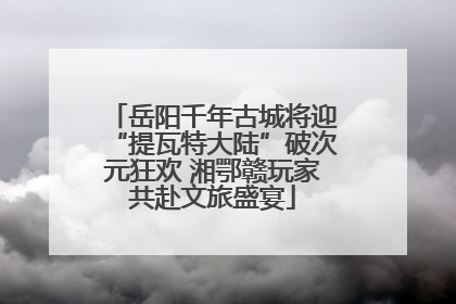 岳阳千年古城将迎“提瓦特大陆”破次元狂欢 湘鄂赣玩家共赴文旅盛宴