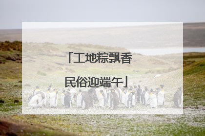 工地粽飘香 民俗迎端午