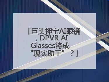 巨头押宝AI眼镜，DPVR AI Glasses将成“现实助手”？