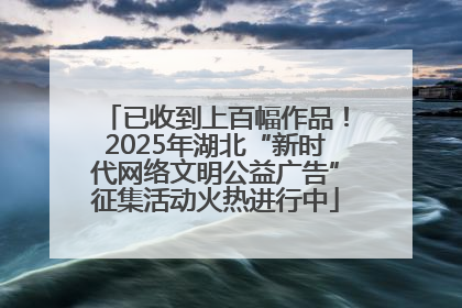 已收到上百幅作品！2025年湖北“新时代网络文明公益广告”征集活动火热进行中