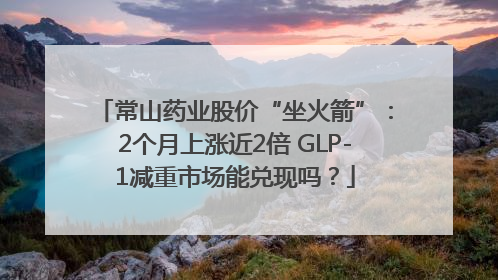 常山药业股价“坐火箭”：2个月上涨近2倍 GLP-1减重市场能兑现吗？