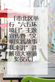市北区举行“六五环境日”主题宣传暨“文明实践故事我来讲”讲解员大赛颁奖仪式