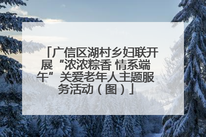 广信区湖村乡妇联开展“浓浓粽香 情系端午”关爱老年人主题服务活动（图）