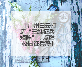 广州白云打造“三维征兵矩阵”，点燃校园征兵热