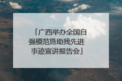广西举办全国自强模范暨助残先进事迹宣讲报告会