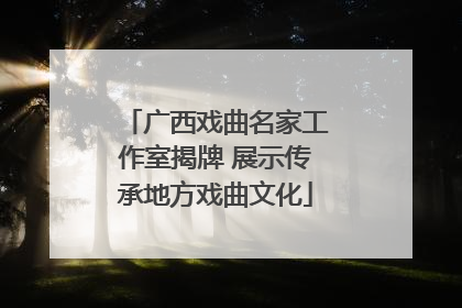 广西戏曲名家工作室揭牌 展示传承地方戏曲文化