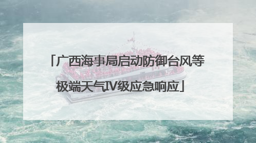 广西海事局启动防御台风等极端天气IV级应急响应