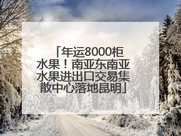 年运8000柜水果！南亚东南亚水果进出口交易集散中心落地昆明