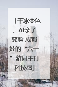 干冰变色、AI亲子变脸 成都娃的“六一”游园主打科技感