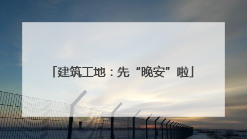 建筑工地：先“晚安”啦