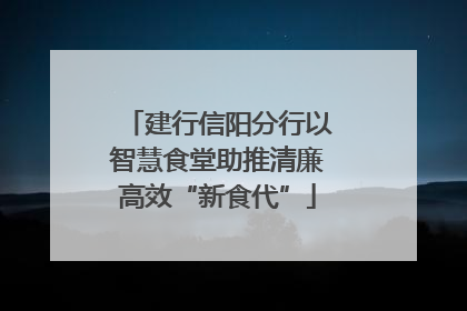 建行信阳分行以智慧食堂助推清廉高效“新食代”