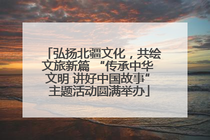 弘扬北疆文化，共绘文旅新篇 “传承中华文明 讲好中国故事” 主题活动圆满举办