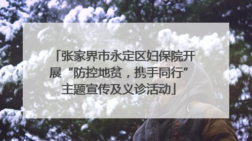 张家界市永定区妇保院开展“防控地贫，携手同行”主题宣传及义诊活动