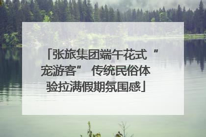 张旅集团端午花式“宠游客” 传统民俗体验拉满假期氛围感