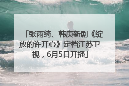 张雨绮、韩庚新剧《绽放的许开心》定档江苏卫视，6月5日开播