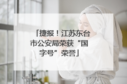 捷报！江苏东台市公安局荣获“国字号”荣誉