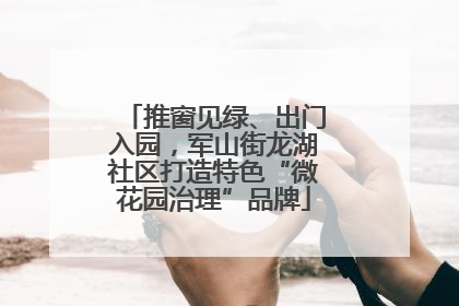 推窗见绿、出门入园，军山街龙湖社区打造特色“微花园治理”品牌