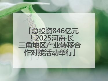 总投资846亿元！2025河南·长三角地区产业转移合作对接活动举行