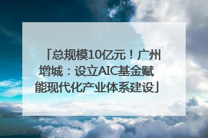 总规模10亿元！广州增城：设立AIC基金赋能现代化产业体系建设