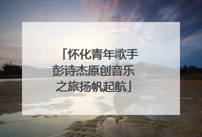 怀化青年歌手彭诗杰原创音乐之旅扬帆起航