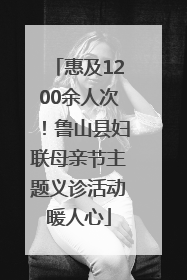 惠及1200余人次！鲁山县妇联母亲节主题义诊活动暖人心