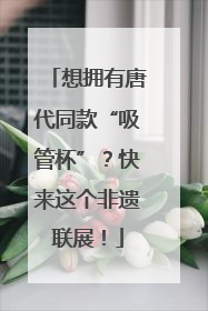 想拥有唐代同款“吸管杯”？快来这个非遗联展！