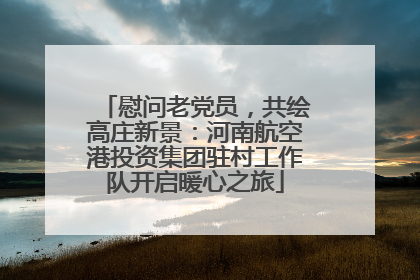 慰问老党员，共绘高庄新景：河南航空港投资集团驻村工作队开启暖心之旅