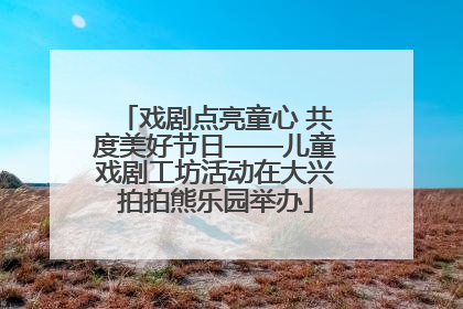 戏剧点亮童心 共度美好节日——儿童戏剧工坊活动在大兴拍拍熊乐园举办