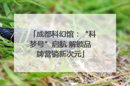 成都科幻馆：“科梦号”启航 解锁品牌营销新次元
