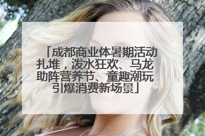 成都商业体暑期活动扎堆，泼水狂欢、马龙助阵营养节、童趣潮玩引爆消费新场景