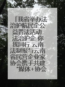 我省举办法治护航民企公益普法活动 法治护企 你我同行 云南法制报与云南省民营企业家协会携手共建“媒体+协会+企业”法治服务生态圈