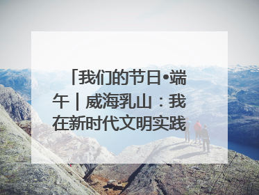 我们的节日•端午｜威海乳山：我在新时代文明实践中心过端午