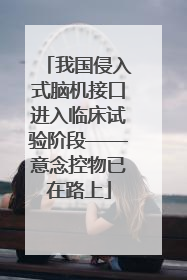 我国侵入式脑机接口进入临床试验阶段——意念控物已在路上