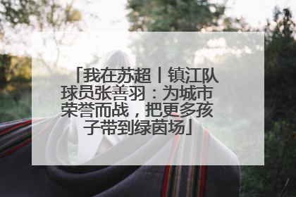 我在苏超丨镇江队球员张善羽：为城市荣誉而战，把更多孩子带到绿茵场