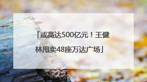 或高达500亿元！王健林甩卖48座万达广场
