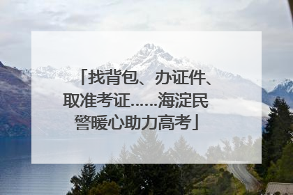 找背包、办证件、取准考证……海淀民警暖心助力高考