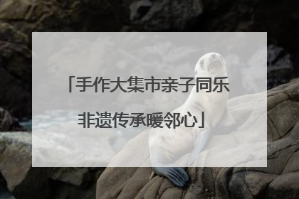 手作大集市亲子同乐 非遗传承暖邻心